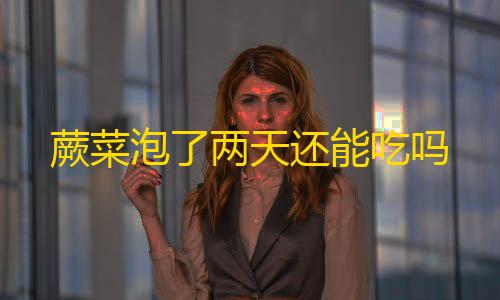 三角洲直装v3.0免费版蕨菜泡了两天还能吃吗